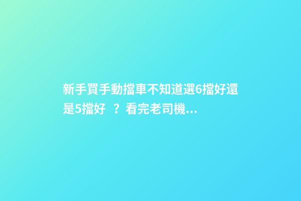 新手買手動擋車不知道選6擋好還是5擋好？看完老司機建議就知道了